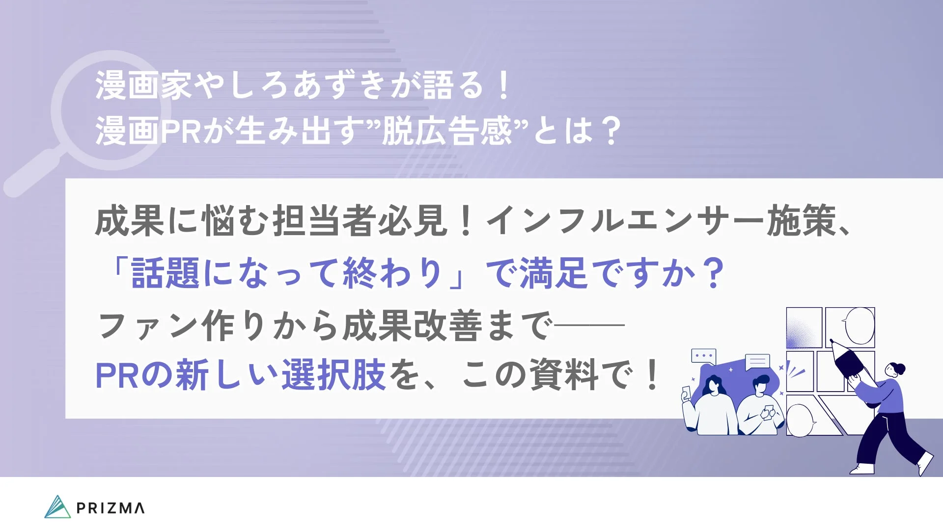 漫画家やしろあずきが語る！漫画PRが生み出す”脱広告感”とは？成果に悩む担当者必見！インフルエンサー施策、「話題になって終わり」で満足ですか？ファン作りから成果改善まで――PRの新しい選択肢を、この資料で！PRIZMA