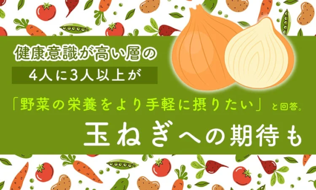 健康意識の高い人の76.4%が「野菜の栄養をもっと手軽に摂りたい」と回答！玉ねぎの秘めたる力にも注目集まる