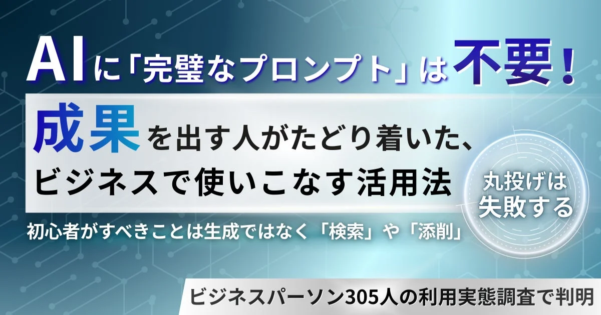 AIに「完璧なプロンプト」は不要！成果を出す人がたどり着いた、ビジネスで使いこなす活用法丸投げは失敗する初心者がすべきことは生成ではなく「検索」や「添削」ビジネスパーソン305人の利用実態調査で判明