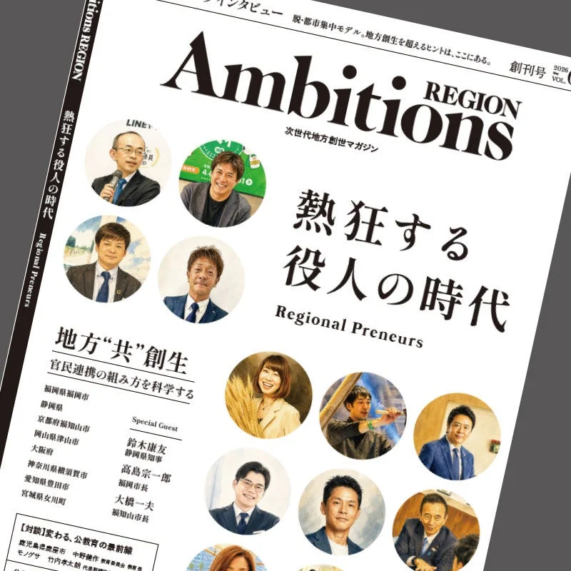 Ambitions REGION 熱狂する役人の時代 Regional Preneurs 次世代地方創世マガジン インタビュー 脱・都市集中モデル。地方創生を超えるヒントは、ここにある。 創刊号 2026 VOL. 地方“共”創生 官民連携の組み方を科学する LINE Special Guest 福岡県福岡市 静岡県 京都府福知山市 岡山県津山市 大阪府 神奈川県横須賀市 愛知県豊田市 宮城県女川町 鈴木康友 静岡県知事 高島宗一郎 福岡市長 大橋一夫 福知山市長 【対談】変わる、公教育の最前線 鹿児島県鹿屋市 中野健作 モノグサ 竹内孝太郎